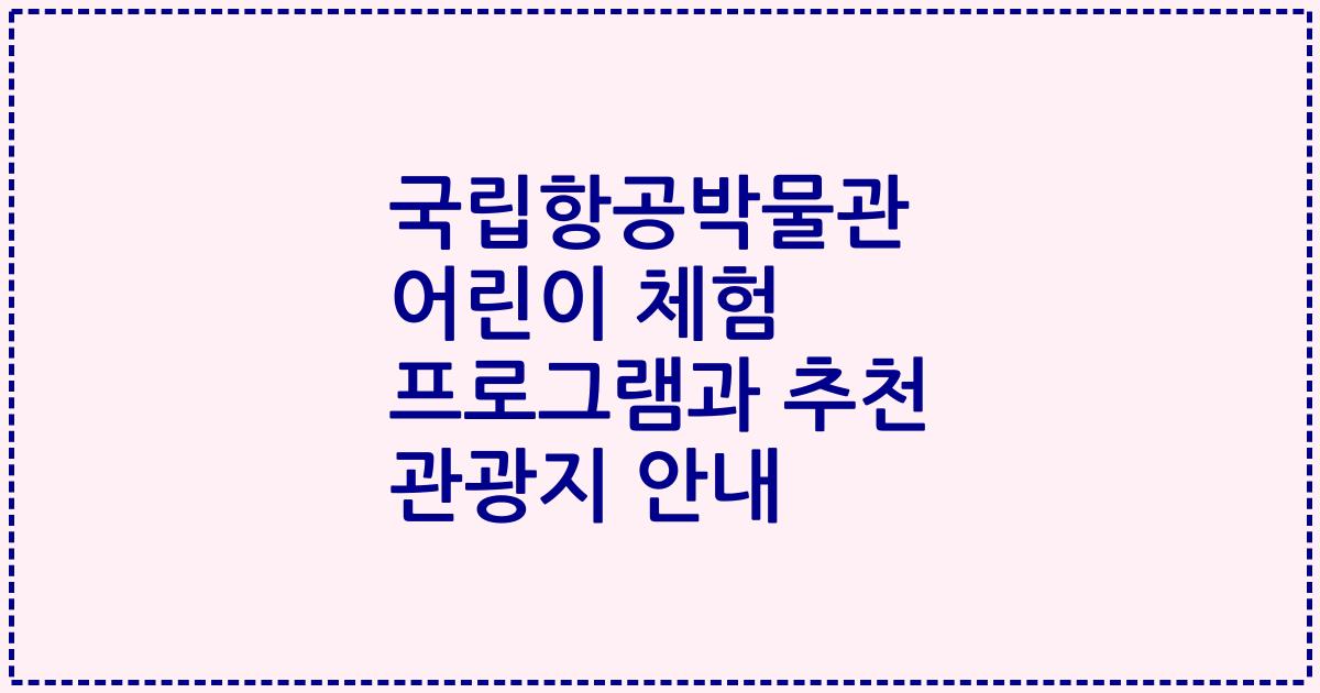 국립항공박물관 어린이 체험 프로그램과 추천 관광지 안내