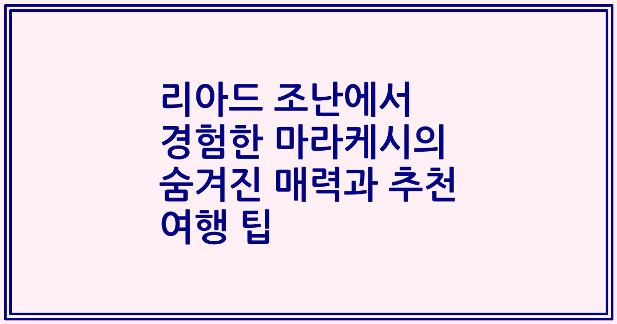 리아드 조난에서 경험한 마라케시의 숨겨진 매력과 추천 여행 팁