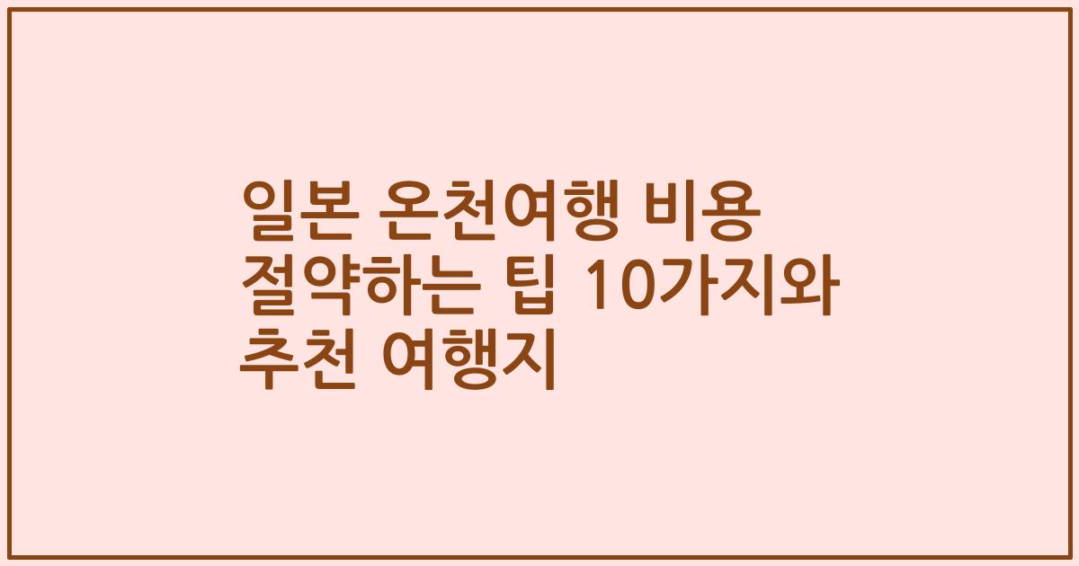 일본 온천여행 비용 절약하는 팁 10가지와 추천 여행지