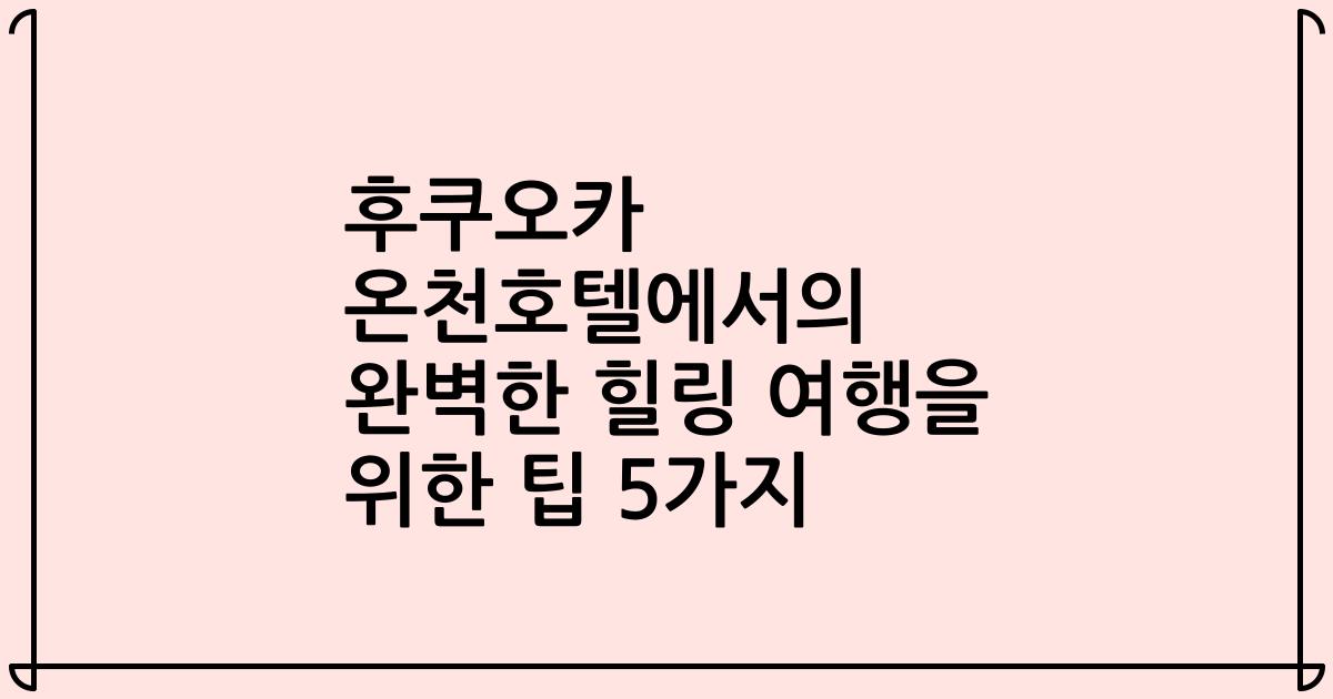 후쿠오카 온천호텔에서의 완벽한 힐링 여행을 위한 팁 5가지
