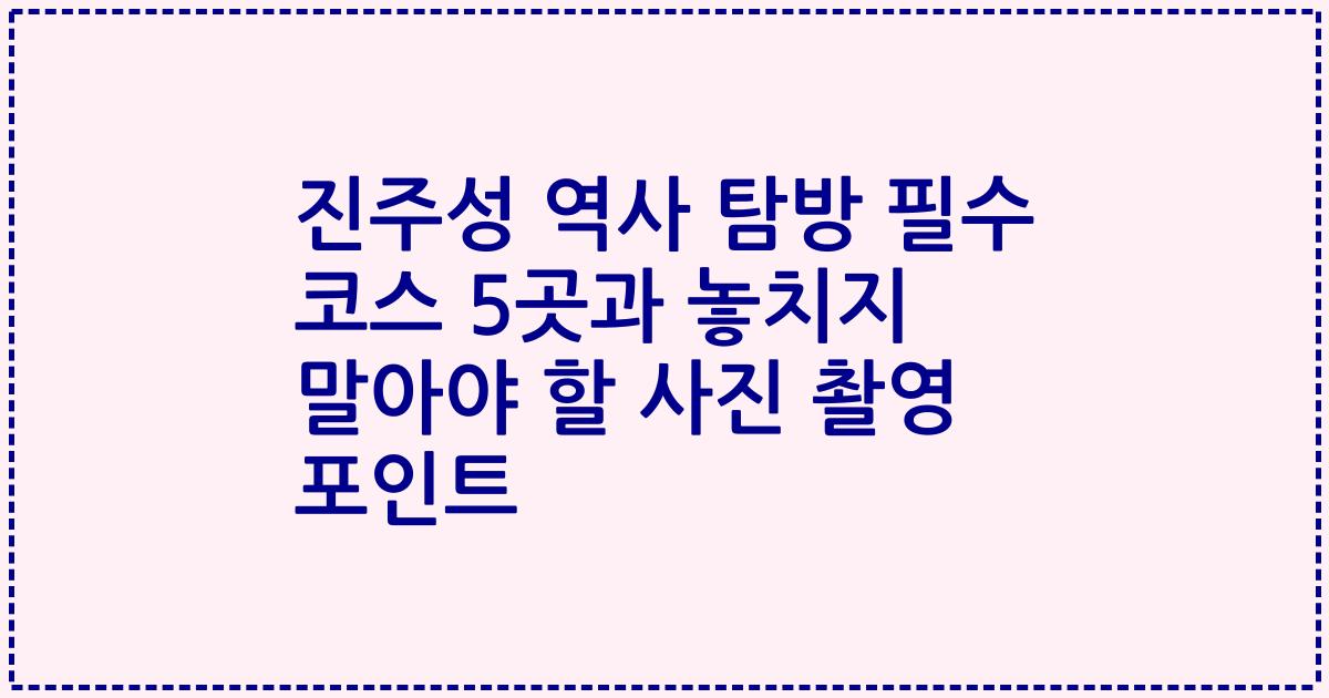 진주성 역사 탐방 필수 코스 5곳과 놓치지 말아야 할 사진 촬영 포인트