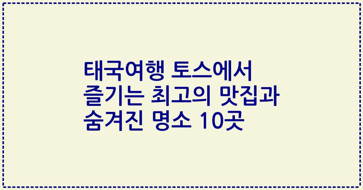 태국여행 토스에서 즐기는 최고의 맛집과 숨겨진 명소 10곳
