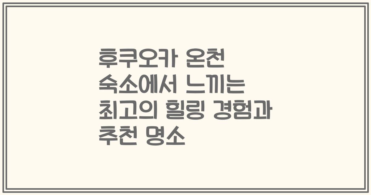 후쿠오카 온천 숙소에서 느끼는 최고의 힐링 경험과 추천 명소