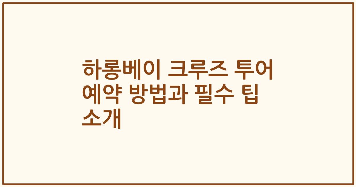하롱베이 크루즈 투어 예약 방법과 필수 팁 소개