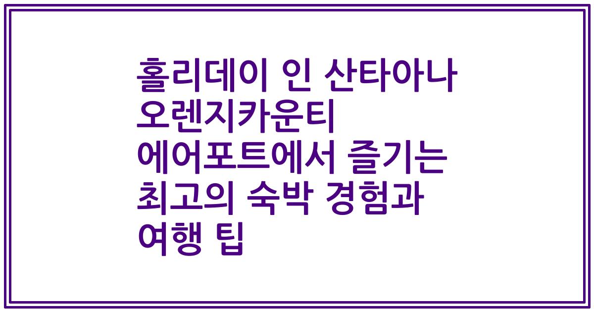 홀리데이 인 산타아나 오렌지카운티 에어포트에서 즐기는 최고의 숙박 경험과 여행 팁