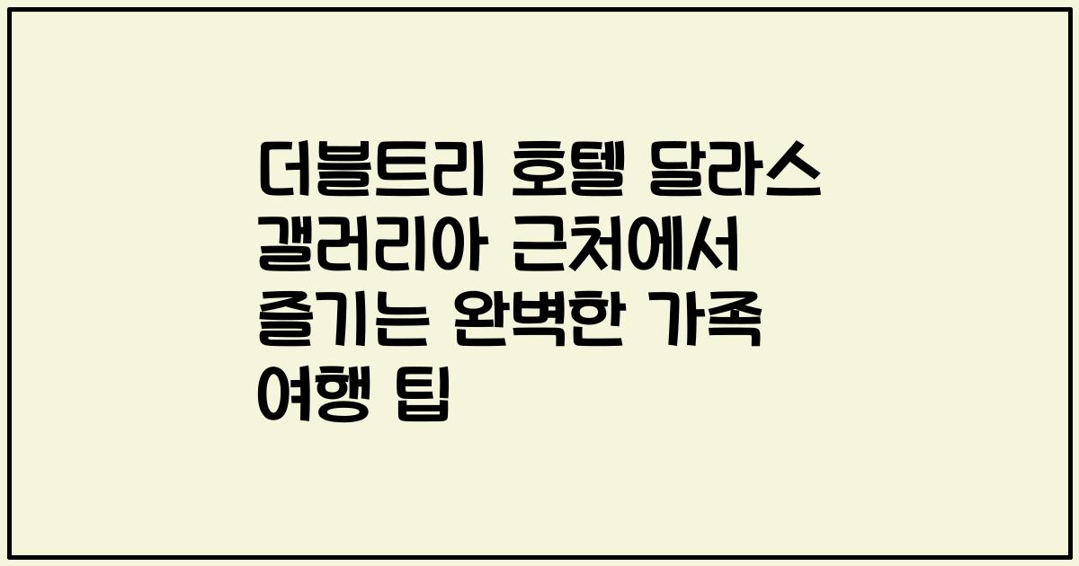 더블트리 호텔 달라스 갤러리아 근처에서 즐기는 완벽한 가족 여행 팁