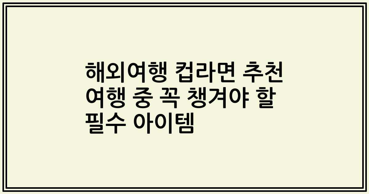 해외여행 컵라면 추천 여행 중 꼭 챙겨야 할 필수 아이템