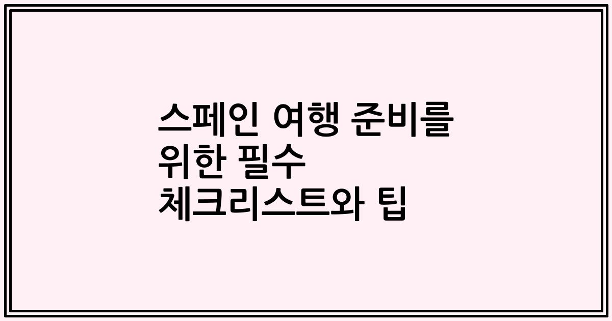 스페인 여행 준비를 위한 필수 체크리스트와 팁