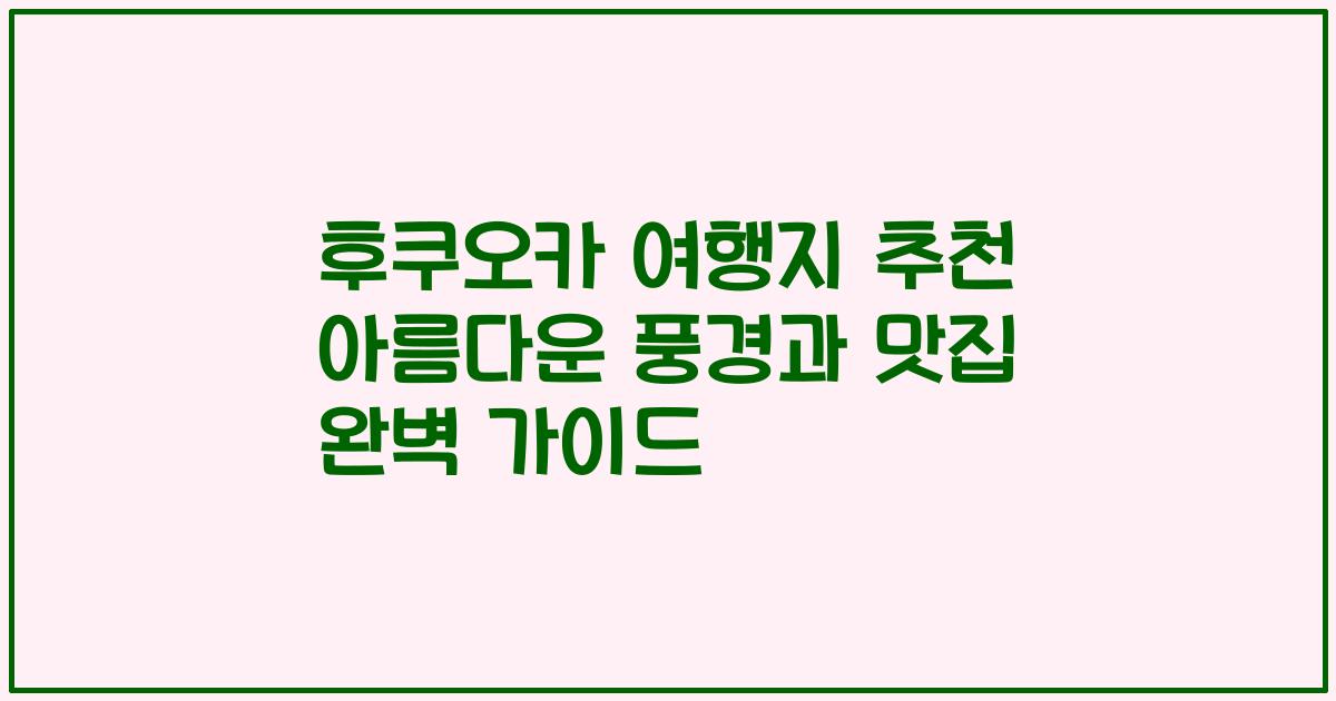 후쿠오카 여행지 추천 아름다운 풍경과 맛집 완벽 가이드