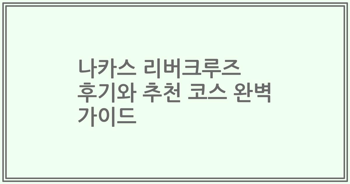 나카스 리버크루즈 후기와 추천 코스 완벽 가이드