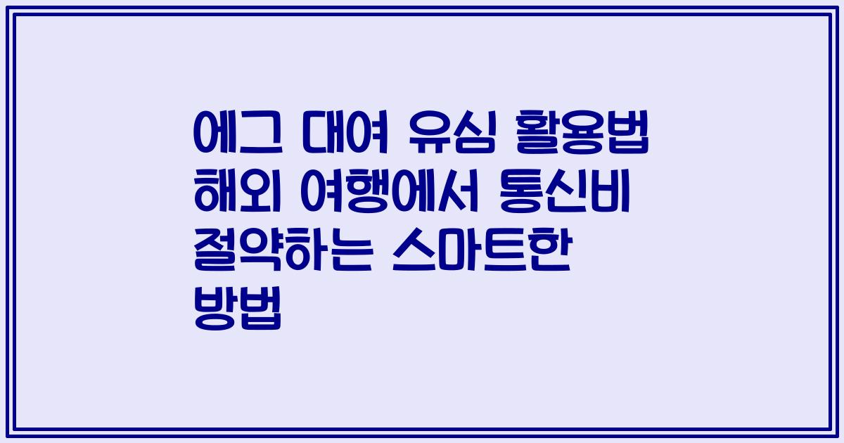 에그 대여 유심 활용법 해외 여행에서 통신비 절약하는 스마트한 방법