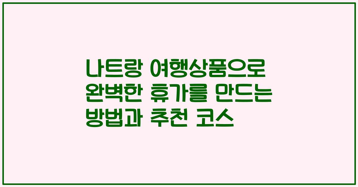 나트랑 여행상품으로 완벽한 휴가를 만드는 방법과 추천 코스