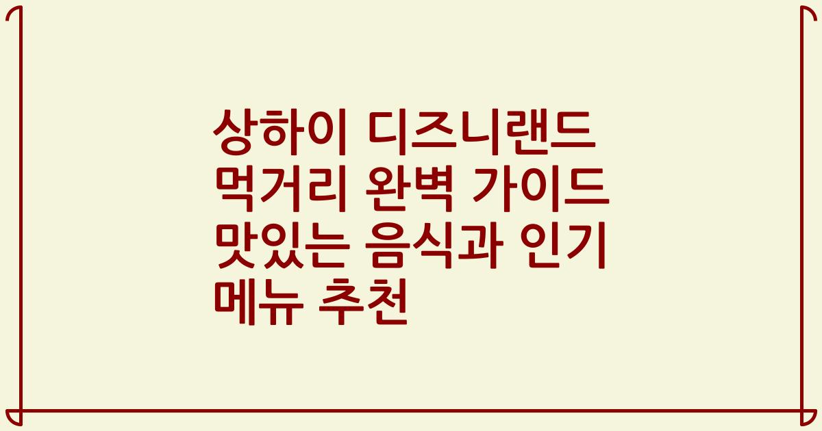 상하이 디즈니랜드 먹거리 완벽 가이드 맛있는 음식과 인기 메뉴 추천