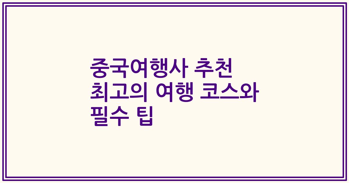 중국여행사 추천 최고의 여행 코스와 필수 팁