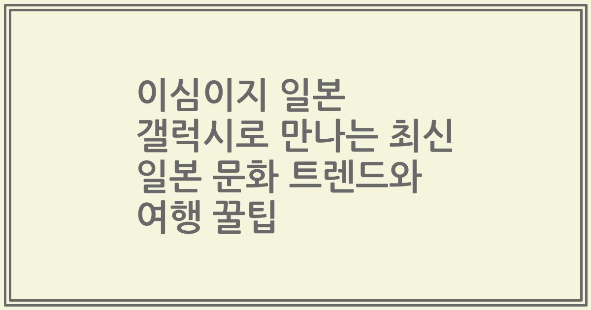 이심이지 일본 갤럭시로 만나는 최신 일본 문화 트렌드와 여행 꿀팁