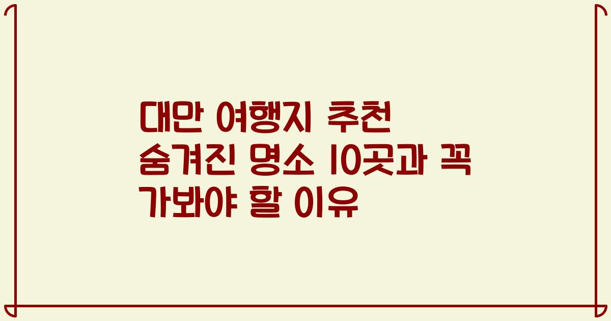 대만 여행지 추천 숨겨진 명소 10곳과 꼭 가봐야 할 이유