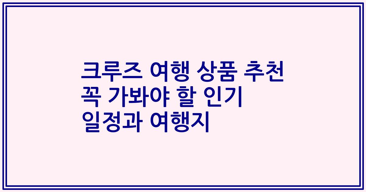 크루즈 여행 상품 추천 꼭 가봐야 할 인기 일정과 여행지