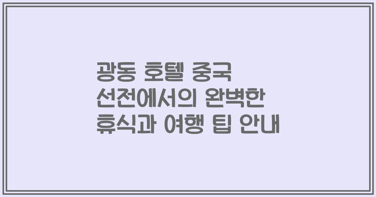 광동 호텔 중국 선전에서의 완벽한 휴식과 여행 팁 안내