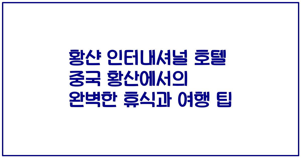황샨 인터내셔널 호텔 중국 황산에서의 완벽한 휴식과 여행 팁