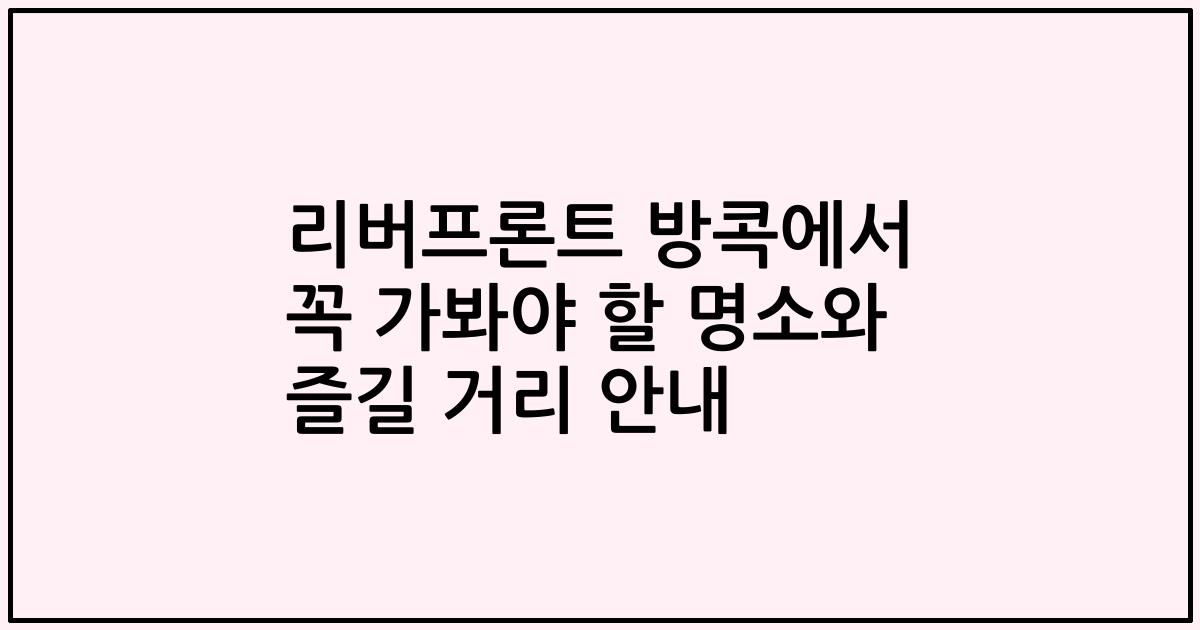 리버프론트 방콕에서 꼭 가봐야 할 명소와 즐길 거리 안내