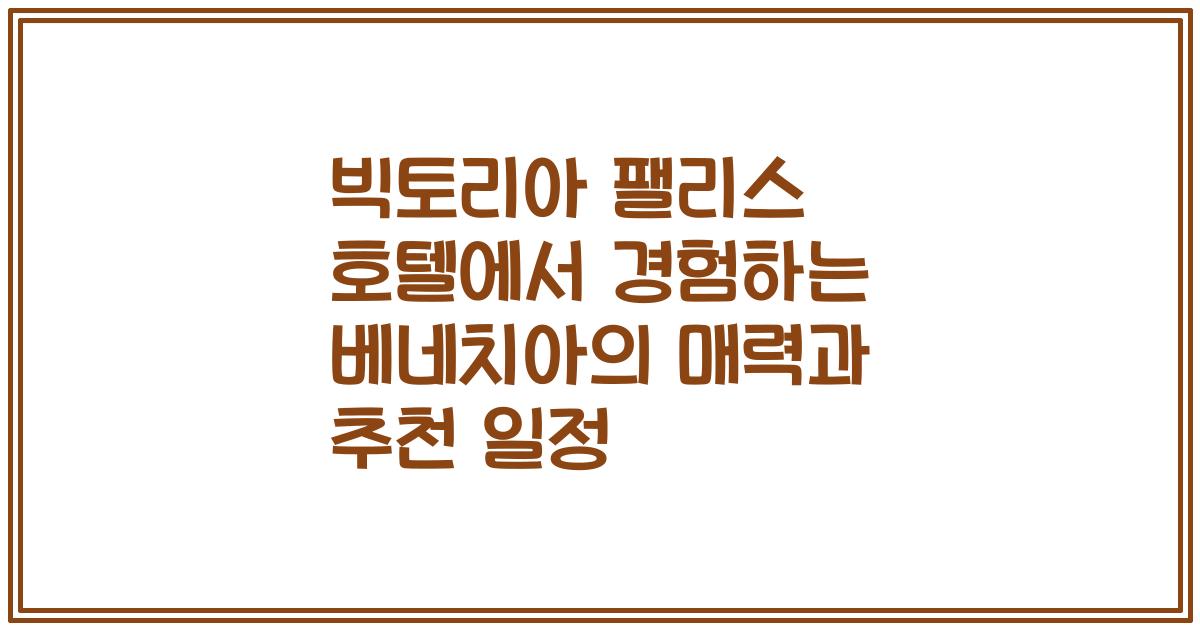 빅토리아 팰리스 호텔에서 경험하는 베네치아의 매력과 추천 일정