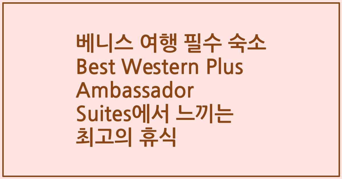베니스 여행 필수 숙소 Best Western Plus Ambassador Suites에서 느끼는 최고의 휴식