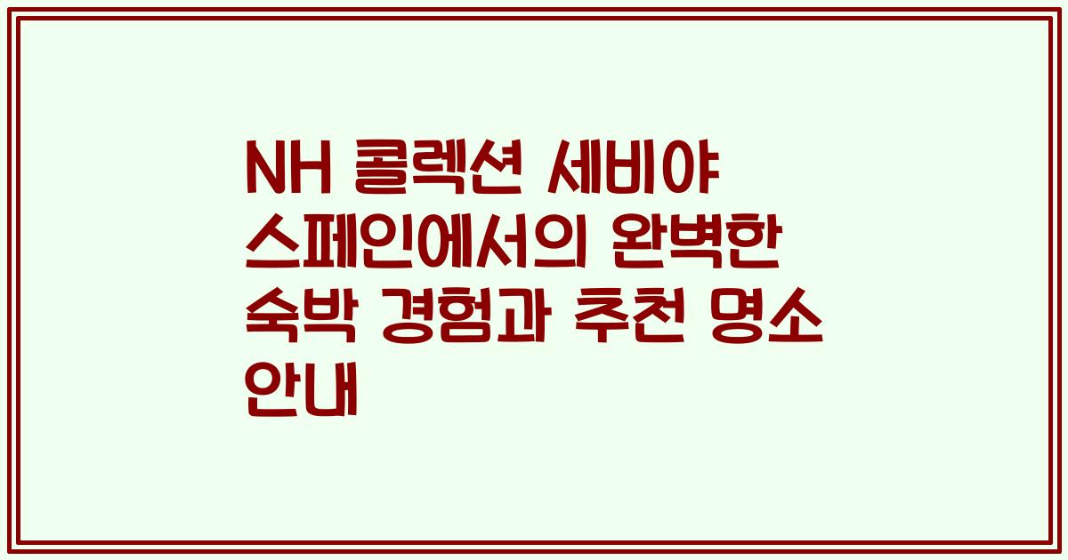 NH 콜렉션 세비야 스페인에서의 완벽한 숙박 경험과 추천 명소 안내