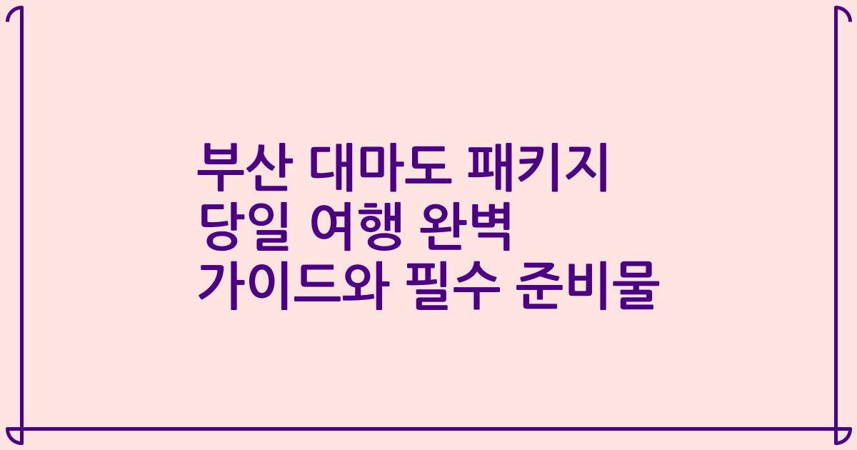 부산 대마도 패키지 당일 여행 완벽 가이드와 필수 준비물