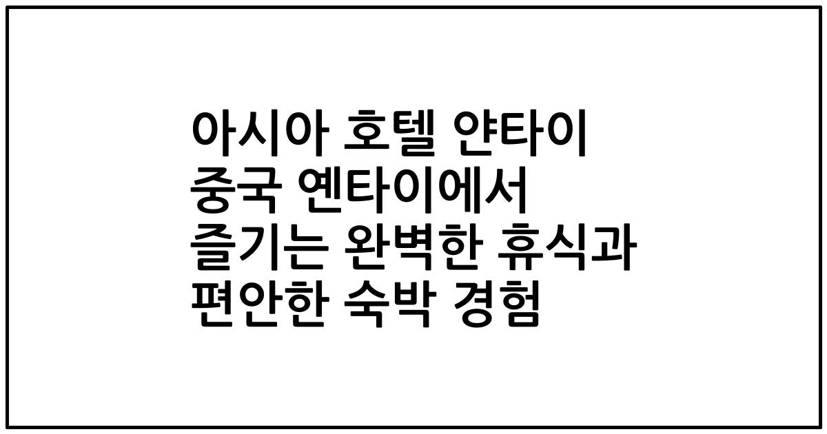 아시아 호텔 얀타이 중국 옌타이에서 즐기는 완벽한 휴식과 편안한 숙박 경험