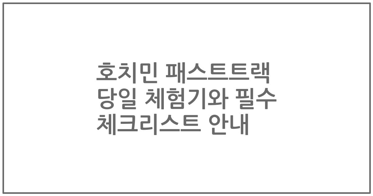 호치민 패스트트랙 당일 체험기와 필수 체크리스트 안내