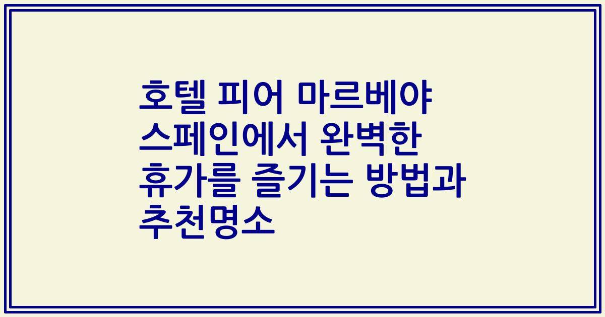 호텔 피어 마르베야 스페인에서 완벽한 휴가를 즐기는 방법과 추천명소