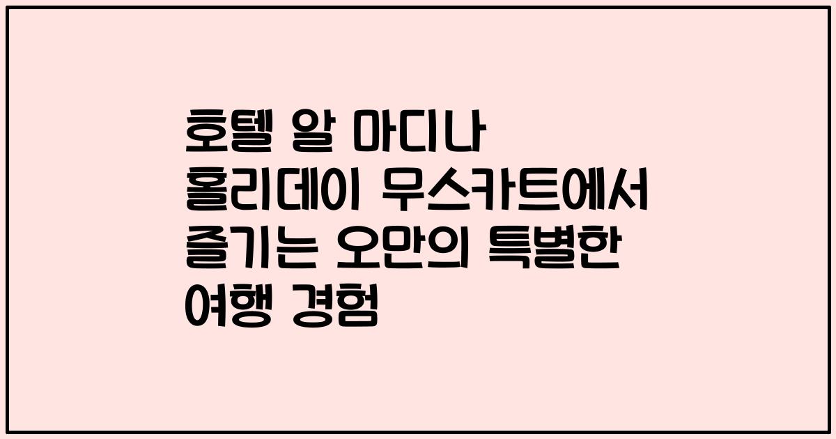 호텔 알 마디나 홀리데이 무스카트에서 즐기는 오만의 특별한 여행 경험