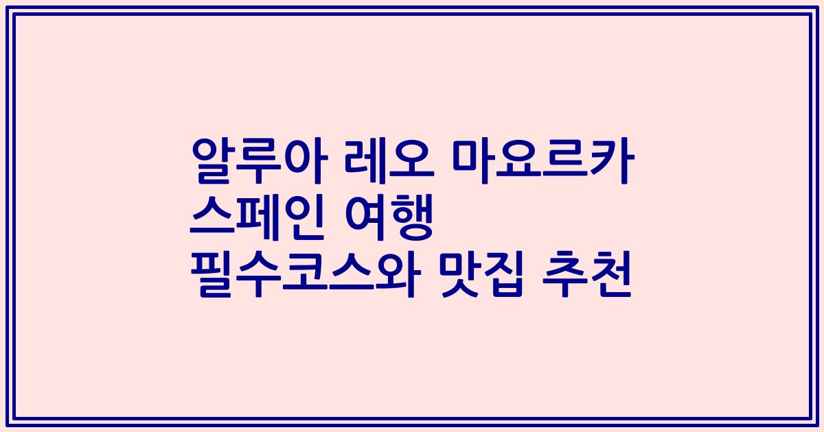 알루아 레오 마요르카 스페인 여행 필수코스와 맛집 추천