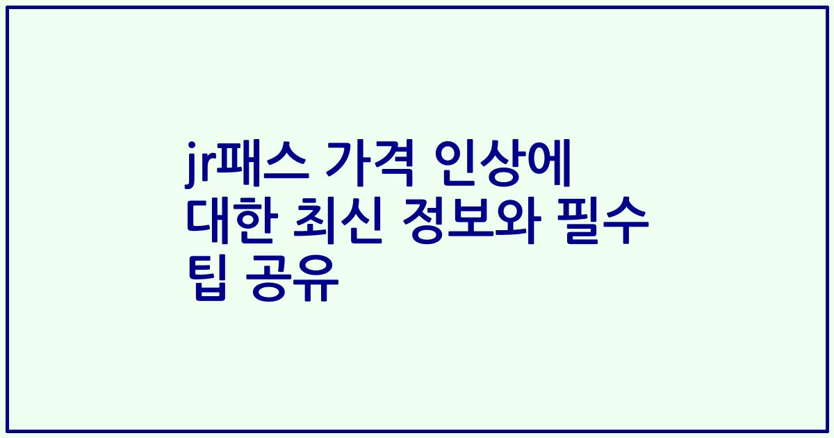 jr패스 가격 인상에 대한 최신 정보와 필수 팁 공유