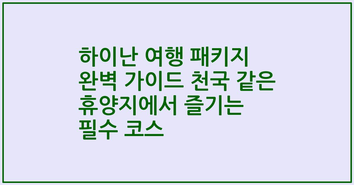 하이난 여행 패키지 완벽 가이드 천국 같은 휴양지에서 즐기는 필수 코스