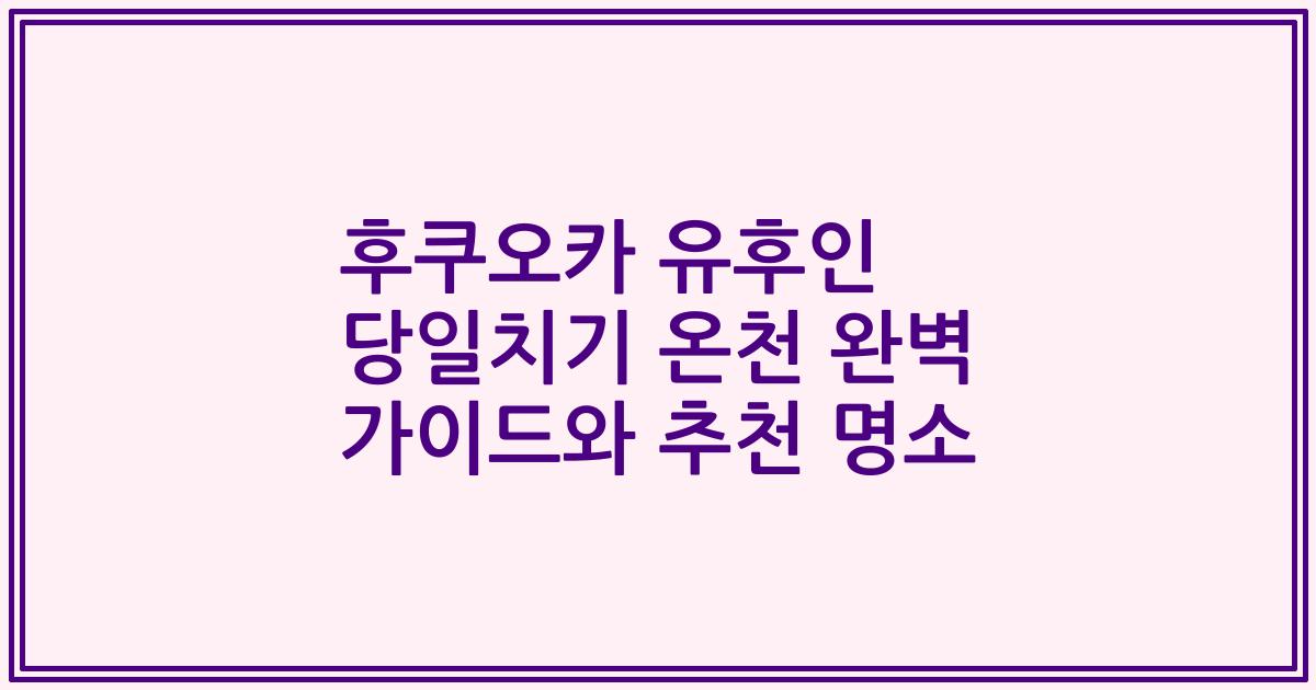 후쿠오카 유후인 당일치기 온천 완벽 가이드와 추천 명소