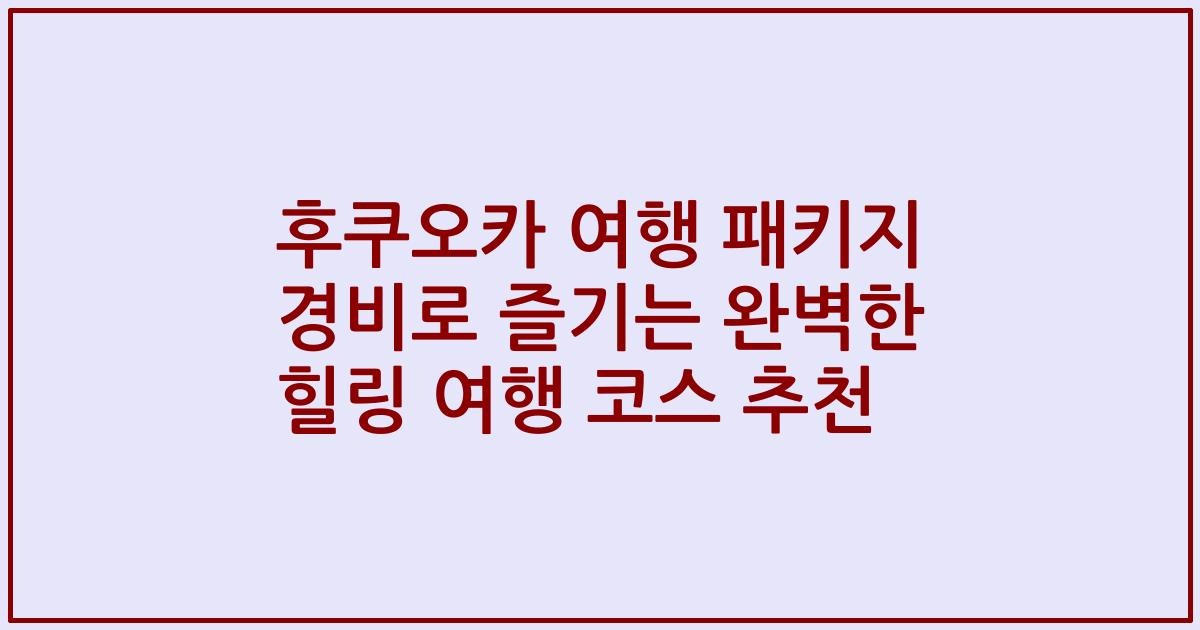 후쿠오카 여행 패키지 경비로 즐기는 완벽한 힐링 여행 코스 추천