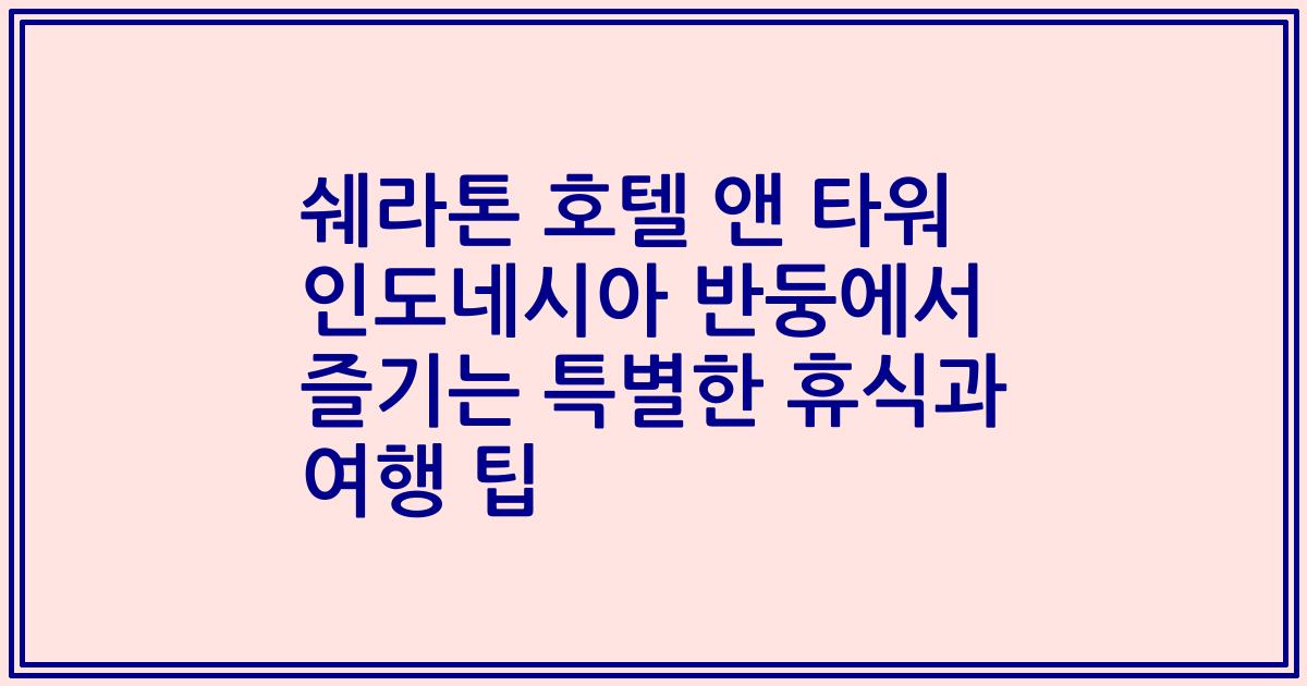 쉐라톤 호텔 앤 타워 인도네시아 반둥에서 즐기는 특별한 휴식과 여행 팁
