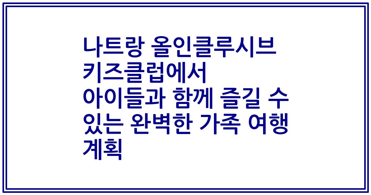 나트랑 올인클루시브 키즈클럽에서 아이들과 함께 즐길 수 있는 완벽한 가족 여행 계획