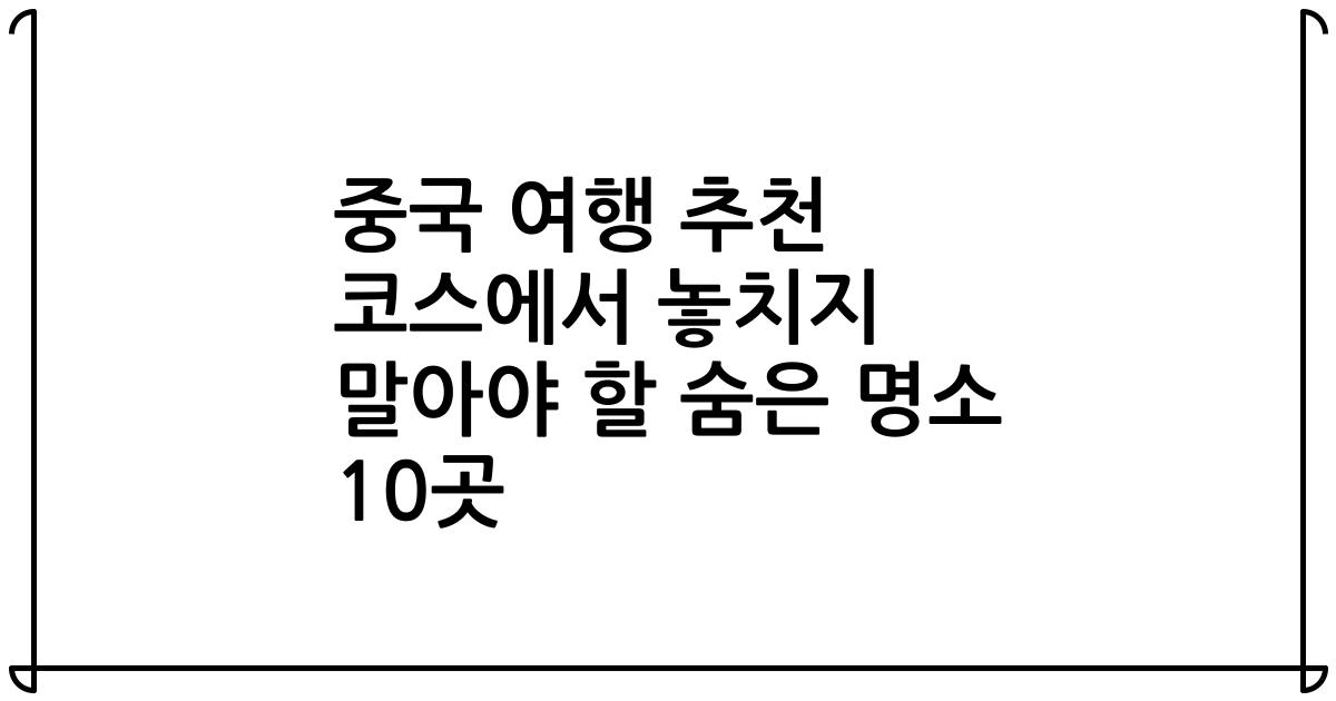 중국 여행 추천 코스에서 놓치지 말아야 할 숨은 명소 10곳