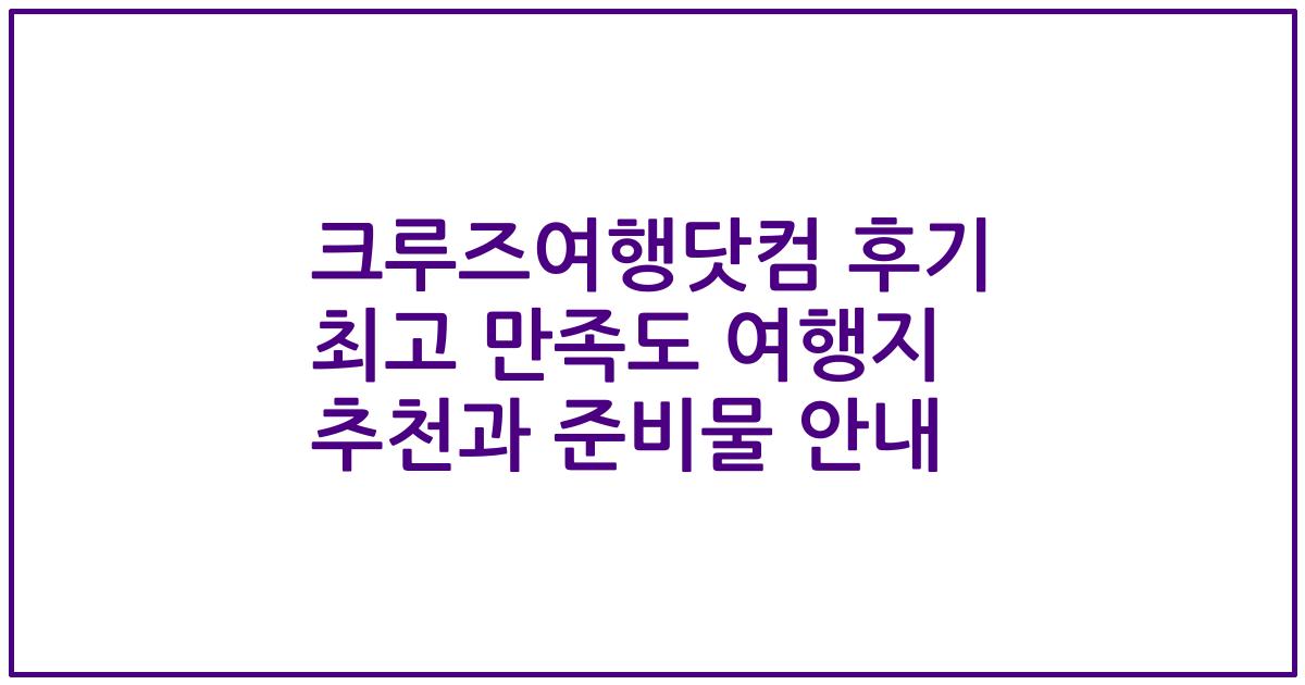크루즈여행닷컴 후기 최고 만족도 여행지 추천과 준비물 안내