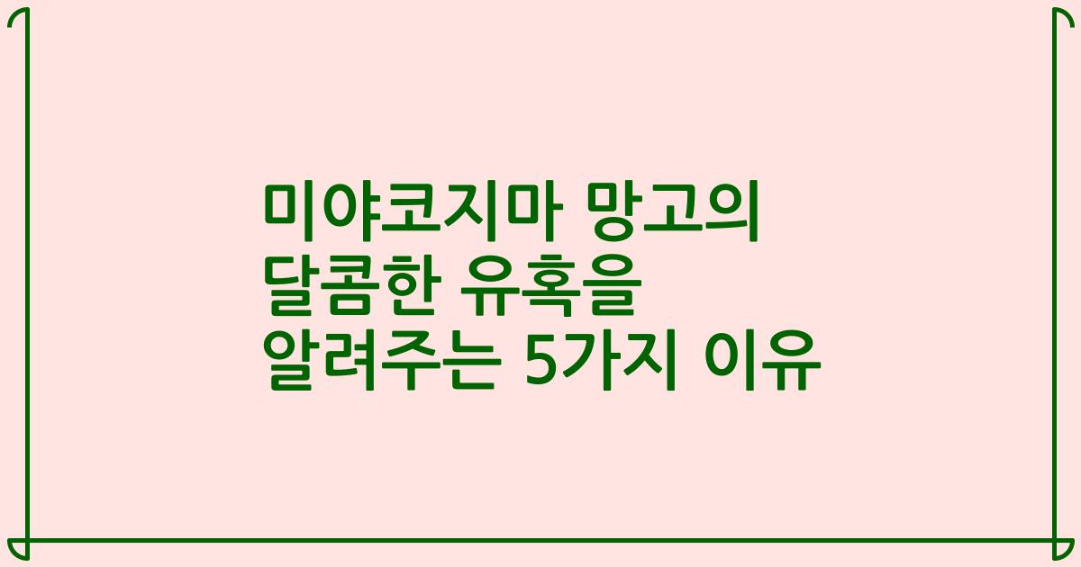 미야코지마 망고의 달콤한 유혹을 알려주는 5가지 이유